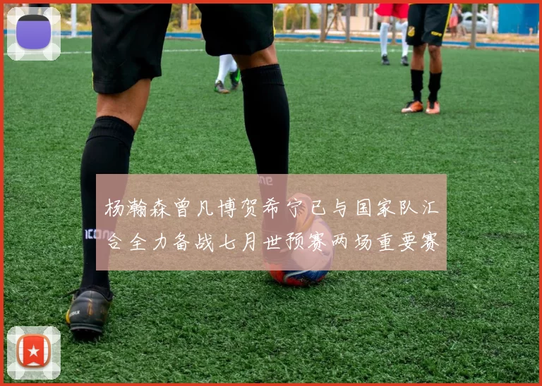 杨瀚森曾凡博贺希宁已与国家队汇合全力备战七月世预赛两场重要赛事
