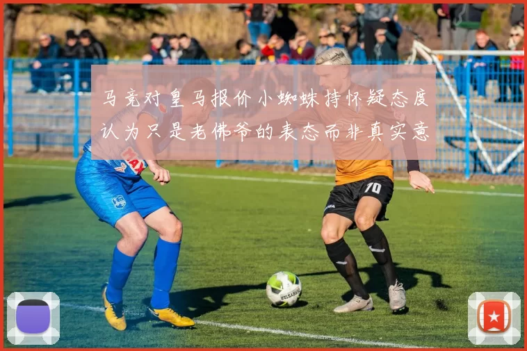 马竞对皇马报价小蜘蛛持怀疑态度认为只是老佛爷的表态而非真实意图