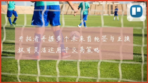 开拓者手握多个未来首轮签与互换权可灵活运用于交易策略