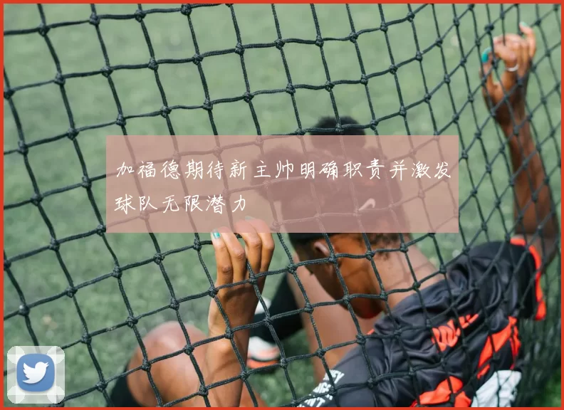 加福德期待新主帅明确职责并激发球队无限潜力