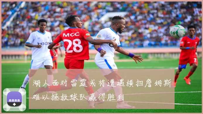 湖人面对雷霆或将遭遇横扫詹姆斯难以拯救球队赢得胜利