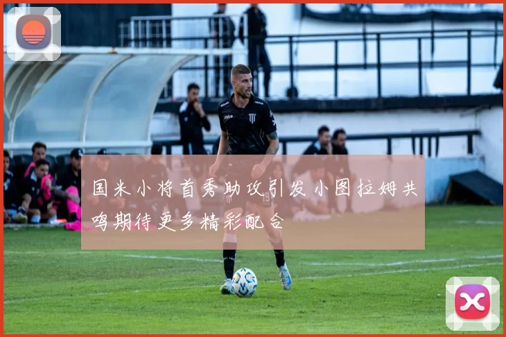 国米小将首秀助攻引发小图拉姆共鸣期待更多精彩配合