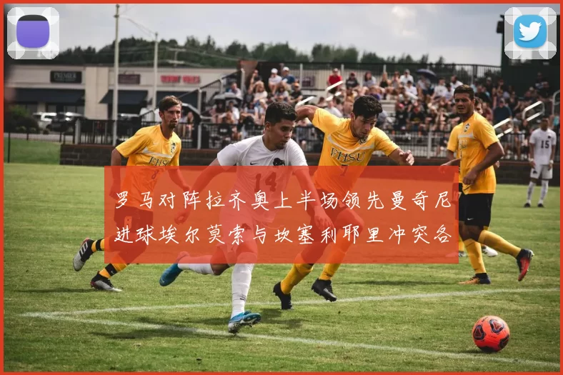 罗马对阵拉齐奥上半场领先曼奇尼进球埃尔莫索与坎塞利耶里冲突各领黄牌