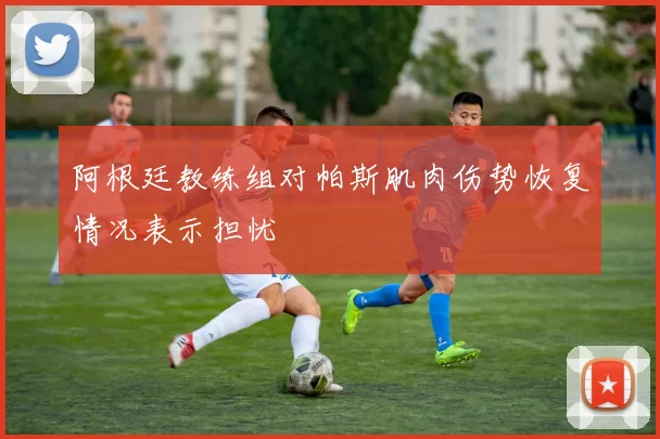 阿根廷教练组对帕斯肌肉伤势恢复情况表示担忧