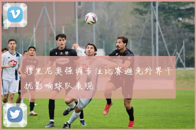 穆里尼奥强调专注比赛避免外界干扰影响球队表现