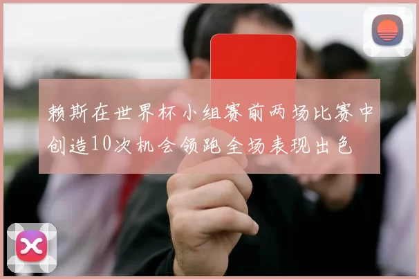 赖斯在世界杯小组赛前两场比赛中创造10次机会领跑全场表现出色
