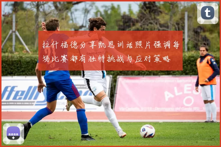 拉什福德分享凯恩训话照片强调每场比赛都有独特挑战与应对策略