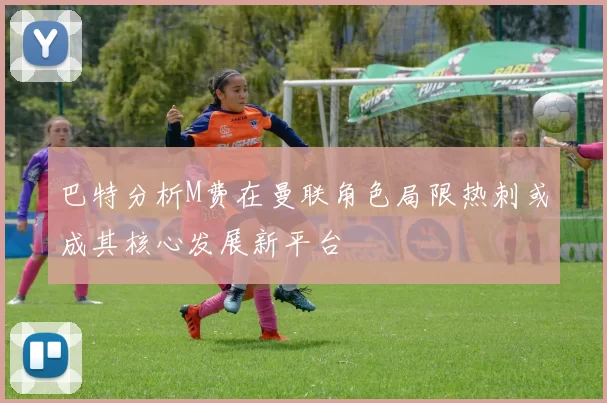 巴特分析M费在曼联角色局限热刺或成其核心发展新平台