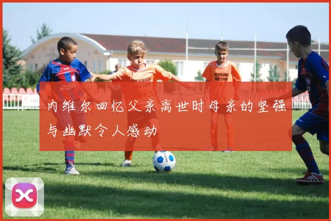 内维尔回忆父亲离世时母亲的坚强与幽默令人感动