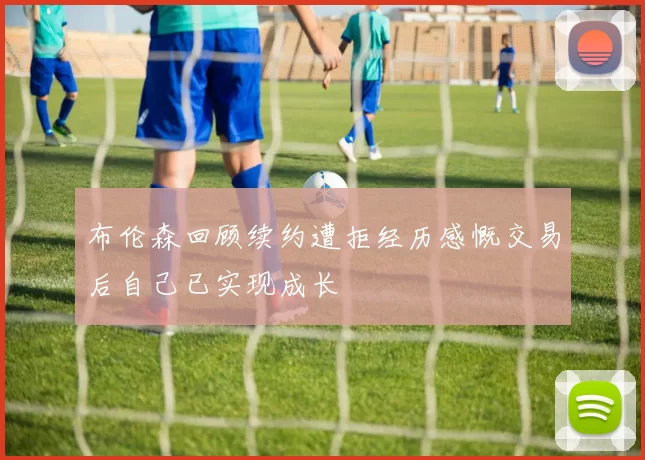 布伦森回顾续约遭拒经历感慨交易后自己已实现成长