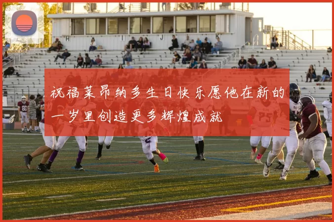祝福莱昂纳多生日快乐愿他在新的一岁里创造更多辉煌成就